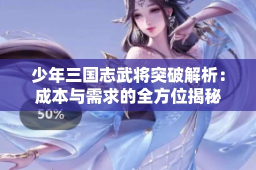 少年三国志武将突破解析：成本与需求的全方位揭秘