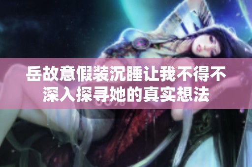 岳故意假装沉睡让我不得不深入探寻她的真实想法