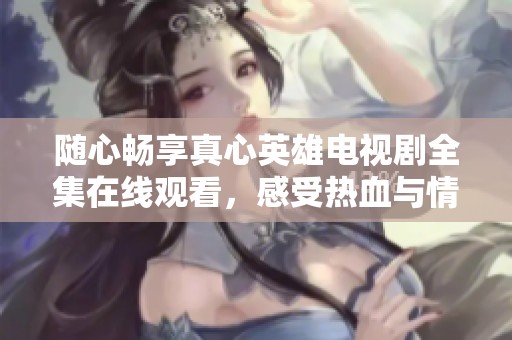 随心畅享真心英雄电视剧全集在线观看，感受热血与情感的交织