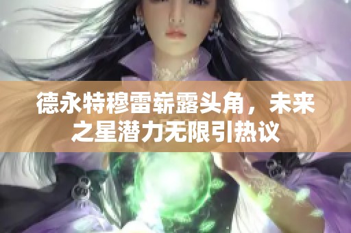 德永特穆雷崭露头角，未来之星潜力无限引热议