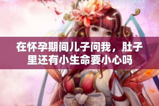 在怀孕期间儿子问我，肚子里还有小生命要小心吗