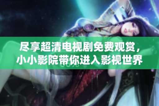尽享超清电视剧免费观赏，小小影院带你进入影视世界