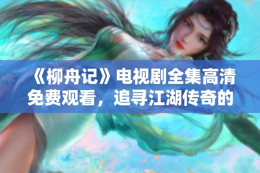 《柳舟记》电视剧全集高清免费观看，追寻江湖传奇的动人故事
