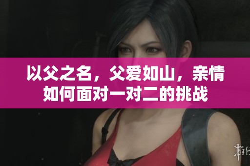 以父之名，父爱如山，亲情如何面对一对二的挑战