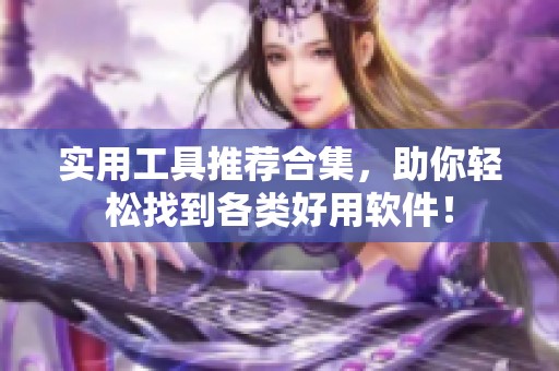 实用工具推荐合集，助你轻松找到各类好用软件！