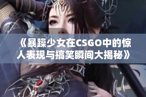 《暴躁少女在CSGO中的惊人表现与搞笑瞬间大揭秘》