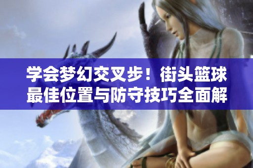 学会梦幻交叉步！街头篮球最佳位置与防守技巧全面解析