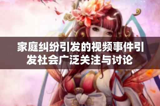 家庭纠纷引发的视频事件引发社会广泛关注与讨论