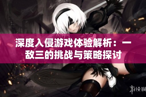 深度入侵游戏体验解析：一敌三的挑战与策略探讨