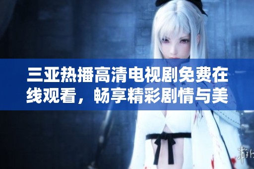 三亚热播高清电视剧免费在线观看，畅享精彩剧情与美丽海景