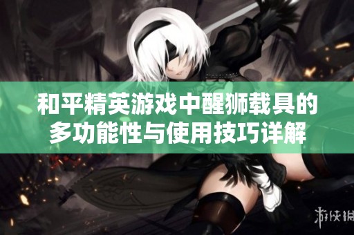 和平精英游戏中醒狮载具的多功能性与使用技巧详解
