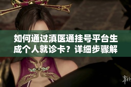 如何通过滇医通挂号平台生成个人就诊卡？详细步骤解析