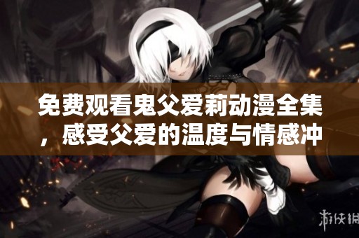 免费观看鬼父爱莉动漫全集，感受父爱的温度与情感冲突