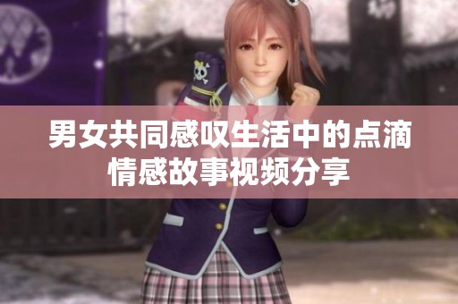 男女共同感叹生活中的点滴情感故事视频分享