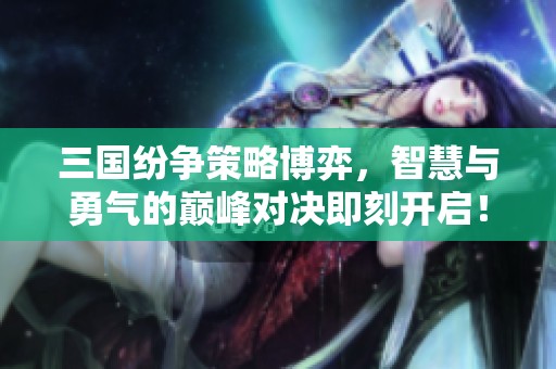 三国纷争策略博弈，智慧与勇气的巅峰对决即刻开启！