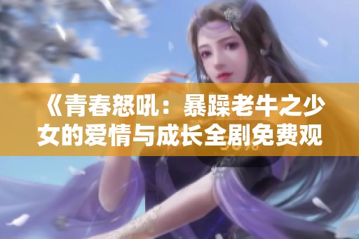 《青春怒吼：暴躁老牛之少女的爱情与成长全剧免费观看》