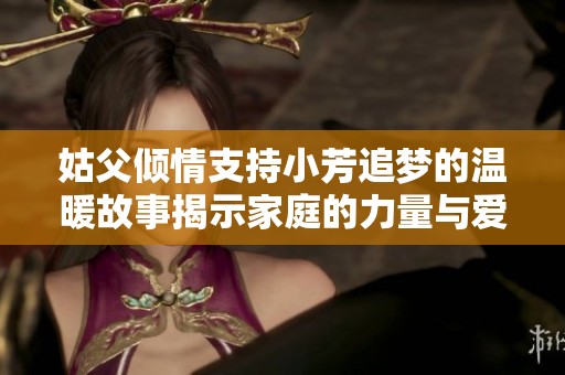 姑父倾情支持小芳追梦的温暖故事揭示家庭的力量与爱