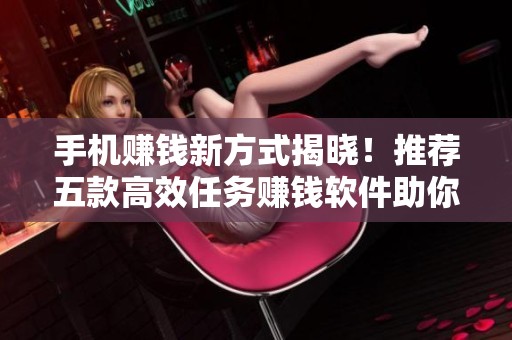 手机赚钱新方式揭晓！推荐五款高效任务赚钱软件助你轻松盈利