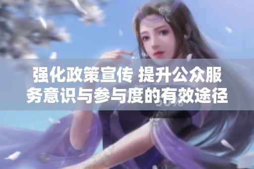 强化政策宣传 提升公众服务意识与参与度的有效途径