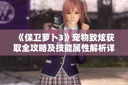 《保卫萝卜3》宠物致炫获取全攻略及技能属性解析详尽分享