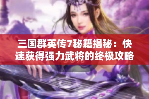 三国群英传7秘籍揭秘：快速获得强力武将的终极攻略分享
