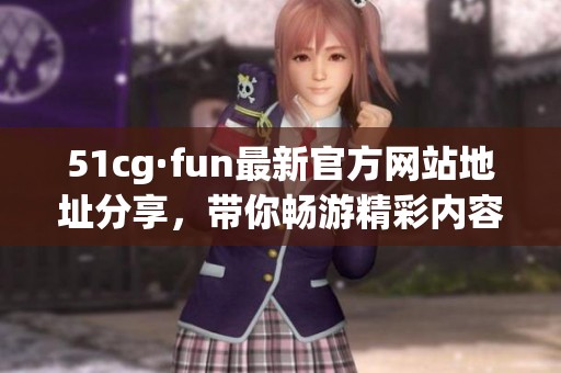 51cg·fun最新官方网站地址分享，带你畅游精彩内容与活动