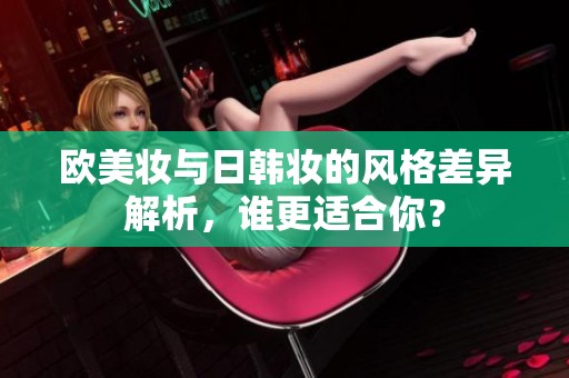 欧美妆与日韩妆的风格差异解析，谁更适合你？