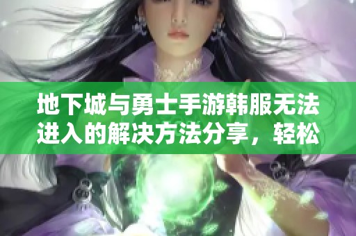 地下城与勇士手游韩服无法进入的解决方法分享，轻松应对频道闪退问题