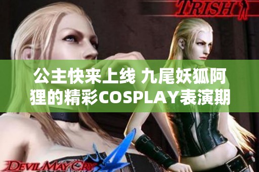 公主快来上线 九尾妖狐阿狸的精彩COSPLAY表演期待你的观看
