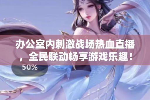 办公室内刺激战场热血直播，全民联动畅享游戏乐趣！