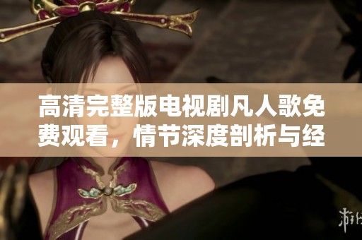 高清完整版电视剧凡人歌免费观看，情节深度剖析与经典回顾