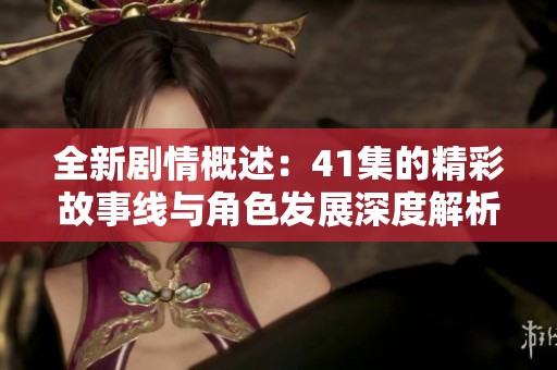 全新剧情概述：41集的精彩故事线与角色发展深度解析与讨论
