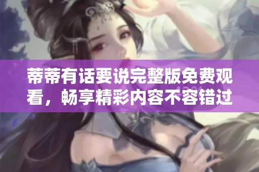 蒂蒂有话要说完整版免费观看，畅享精彩内容不容错过