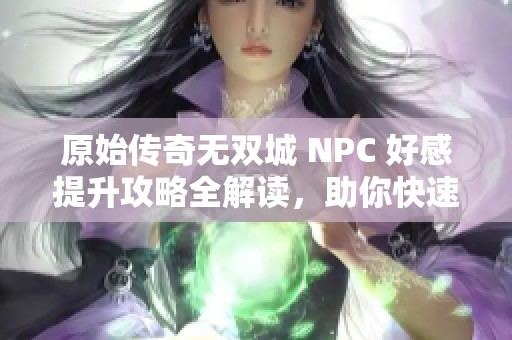 原始传奇无双城 NPC 好感提升攻略全解读，助你快速获取好感值