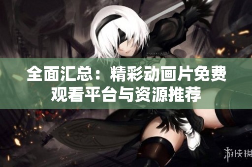 全面汇总：精彩动画片免费观看平台与资源推荐