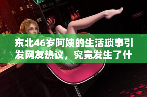 东北46岁阿姨的生活琐事引发网友热议，究竟发生了什么？
