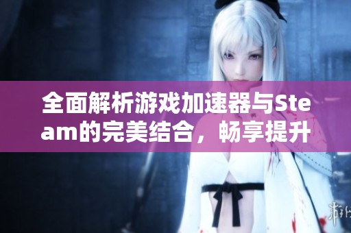 全面解析游戏加速器与Steam的完美结合，畅享提升游戏体验的秘诀