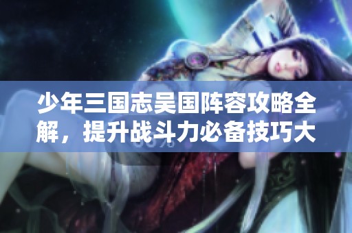 少年三国志吴国阵容攻略全解，提升战斗力必备技巧大分享