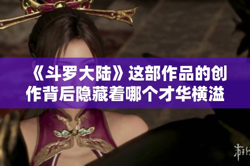 《斗罗大陆》这部作品的创作背后隐藏着哪个才华横溢的作者呢