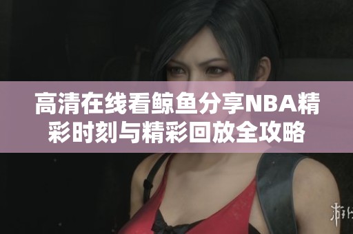 高清在线看鲸鱼分享NBA精彩时刻与精彩回放全攻略