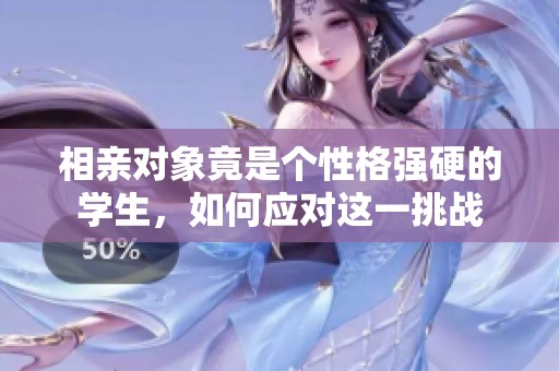 相亲对象竟是个性格强硬的学生，如何应对这一挑战