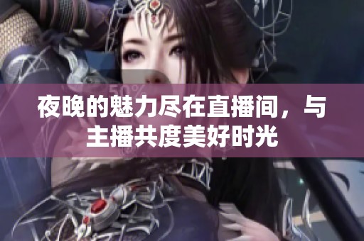 夜晚的魅力尽在直播间，与主播共度美好时光