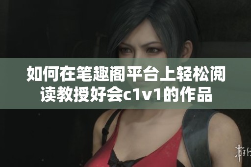 如何在笔趣阁平台上轻松阅读教授好会c1v1的作品