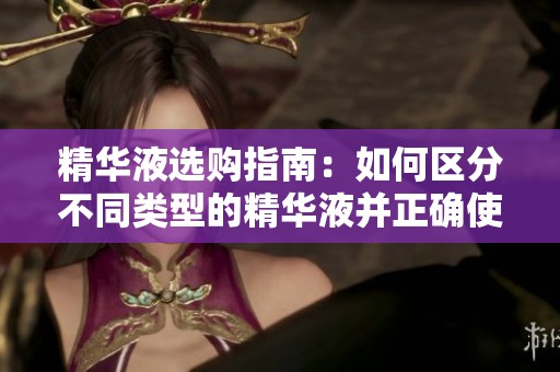 精华液选购指南：如何区分不同类型的精华液并正确使用