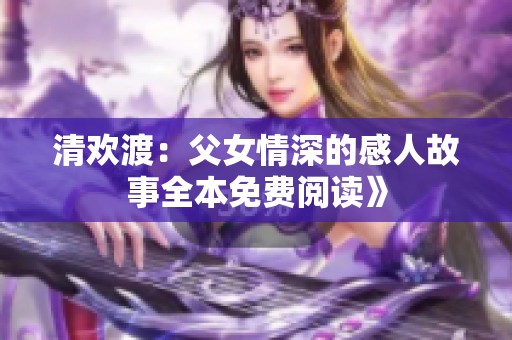 清欢渡：父女情深的感人故事全本免费阅读》
