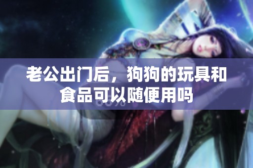 老公出门后，狗狗的玩具和食品可以随便用吗