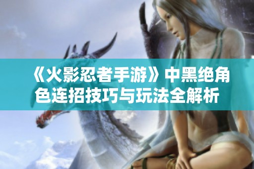 《火影忍者手游》中黑绝角色连招技巧与玩法全解析