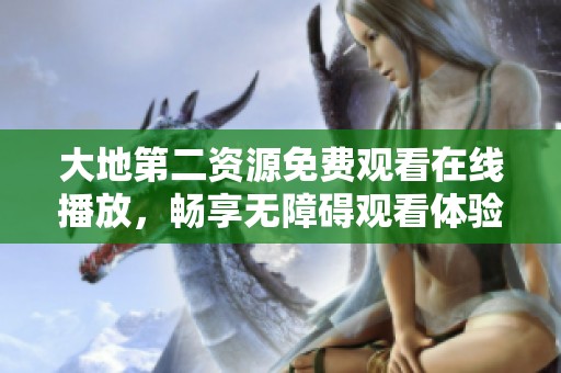 大地第二资源免费观看在线播放，畅享无障碍观看体验！