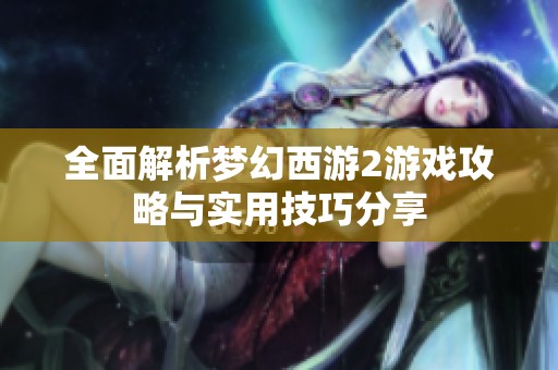 全面解析梦幻西游2游戏攻略与实用技巧分享