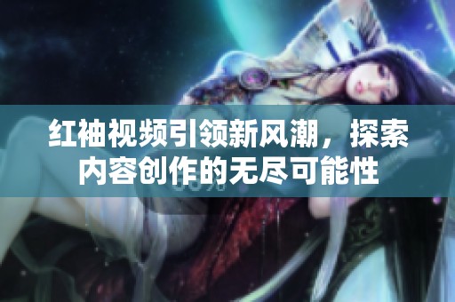 红袖视频引领新风潮，探索内容创作的无尽可能性